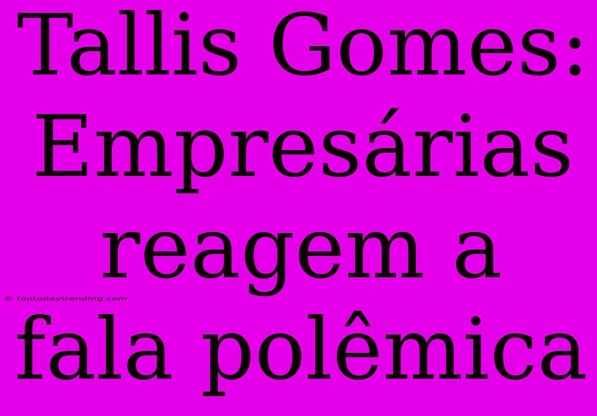 Tallis Gomes: Empresárias Reagem A Fala Polêmica