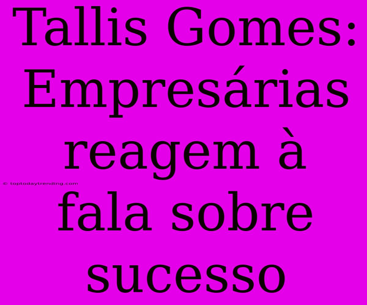 Tallis Gomes: Empresárias Reagem À Fala Sobre Sucesso