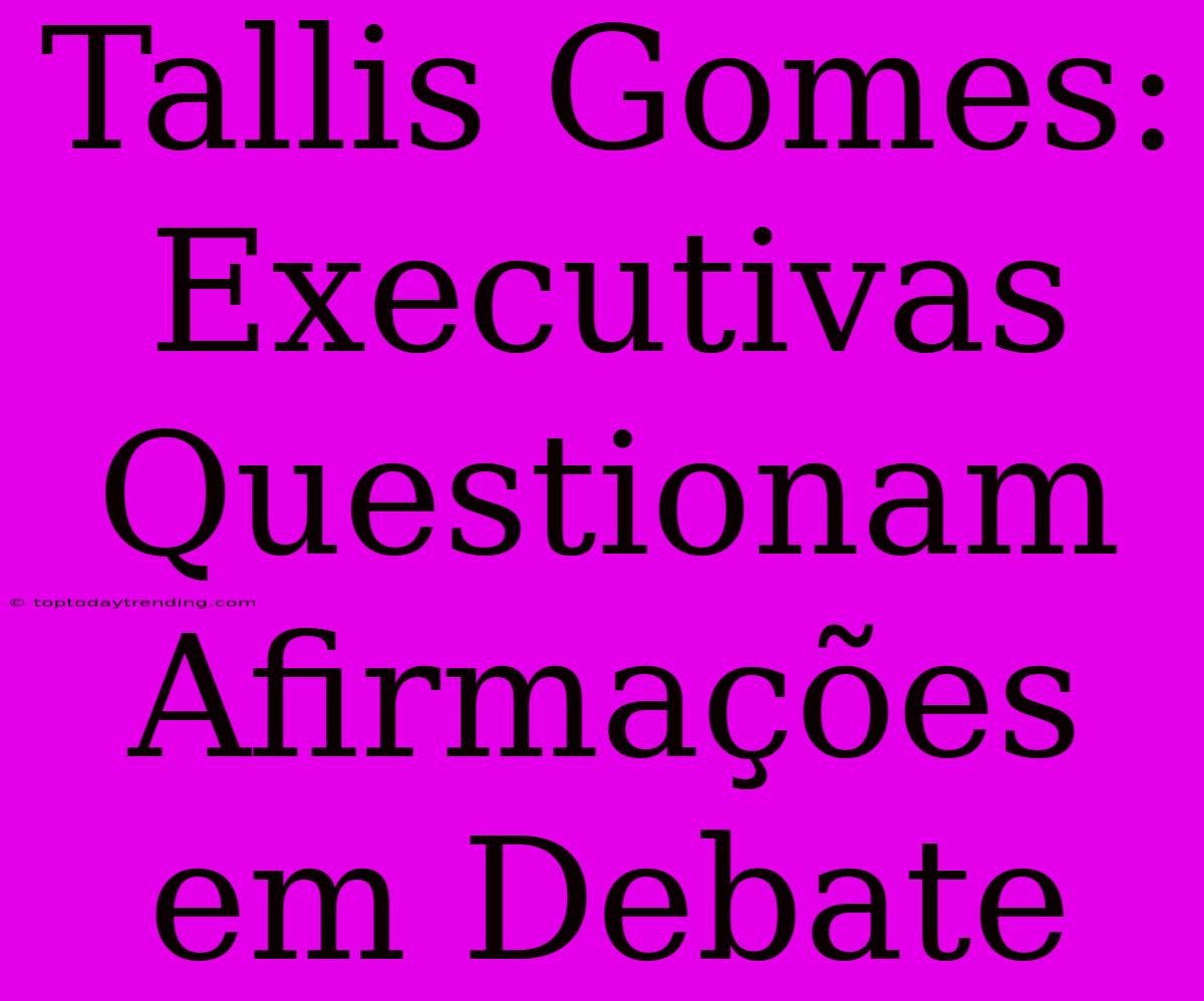 Tallis Gomes: Executivas Questionam Afirmações Em Debate