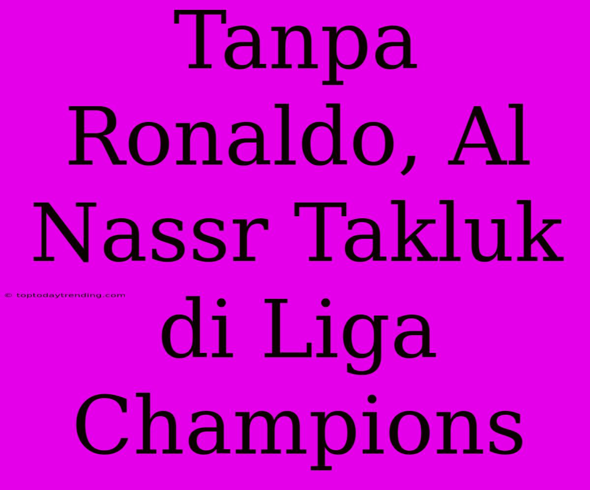 Tanpa Ronaldo, Al Nassr Takluk Di Liga Champions