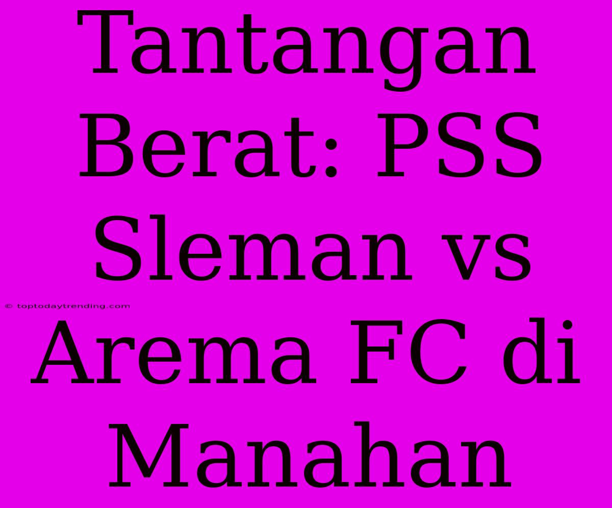 Tantangan Berat: PSS Sleman Vs Arema FC Di Manahan