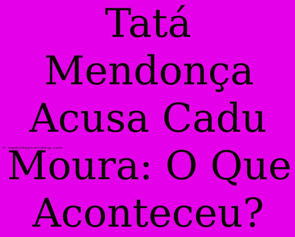 Tatá Mendonça Acusa Cadu Moura: O Que Aconteceu?