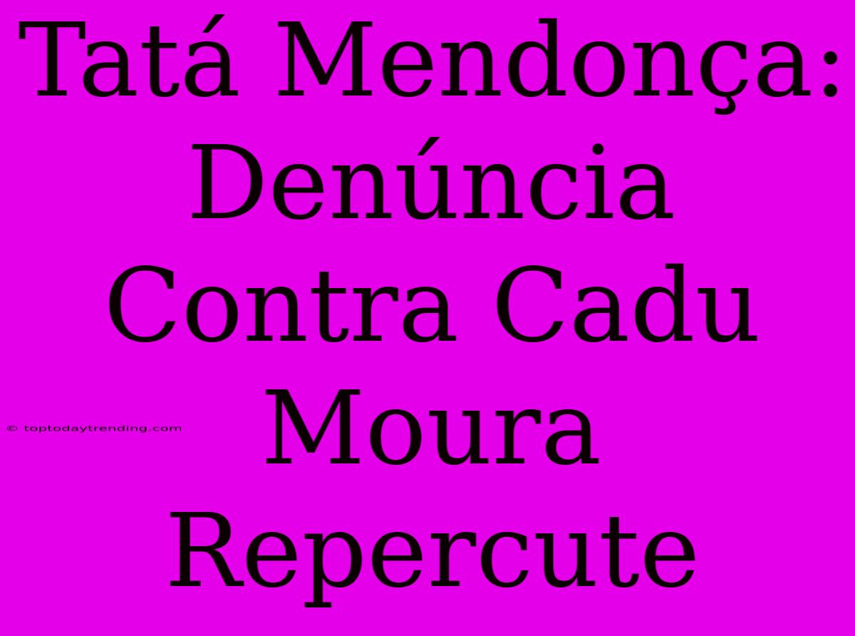 Tatá Mendonça: Denúncia Contra Cadu Moura Repercute