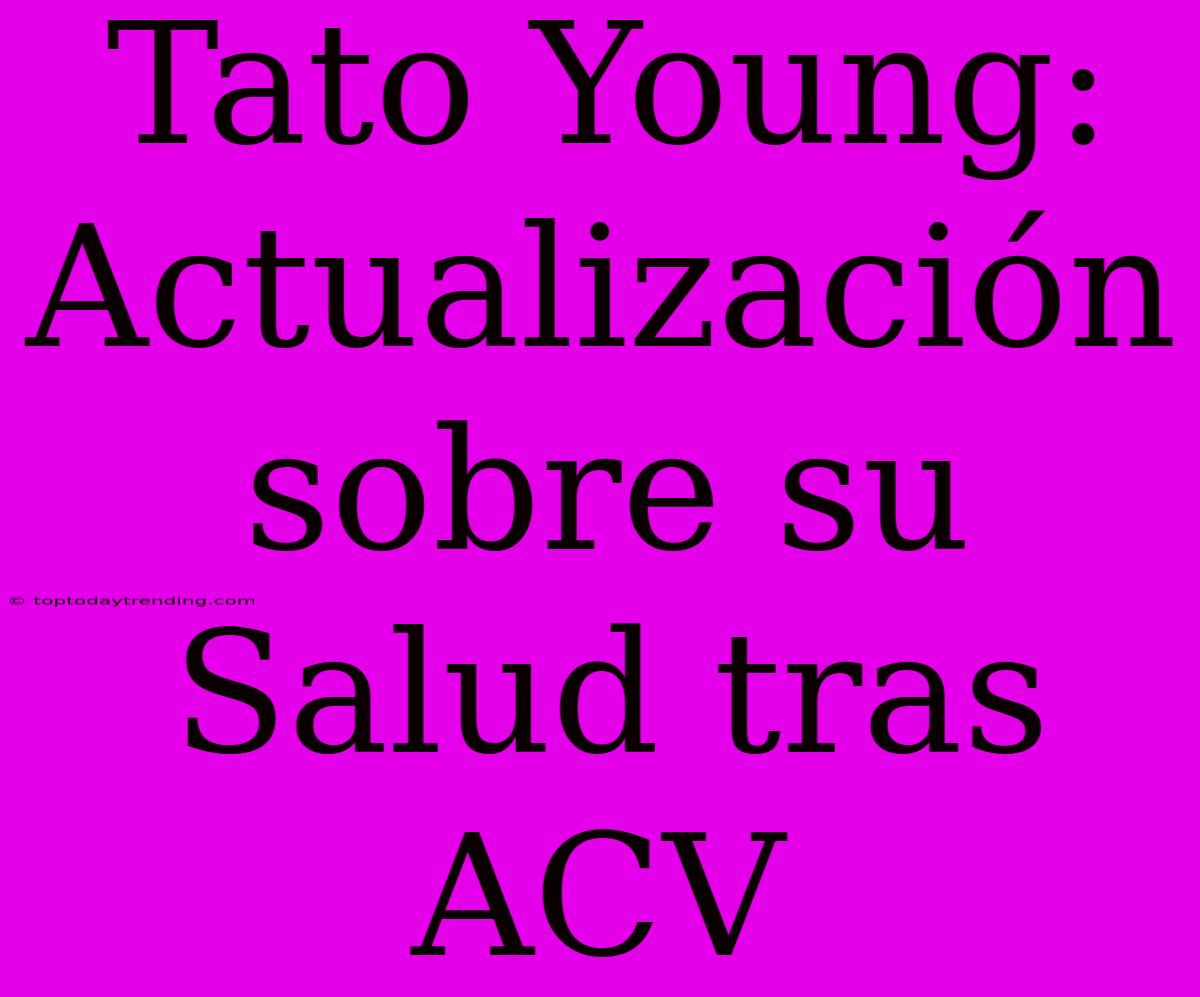 Tato Young: Actualización Sobre Su Salud Tras ACV