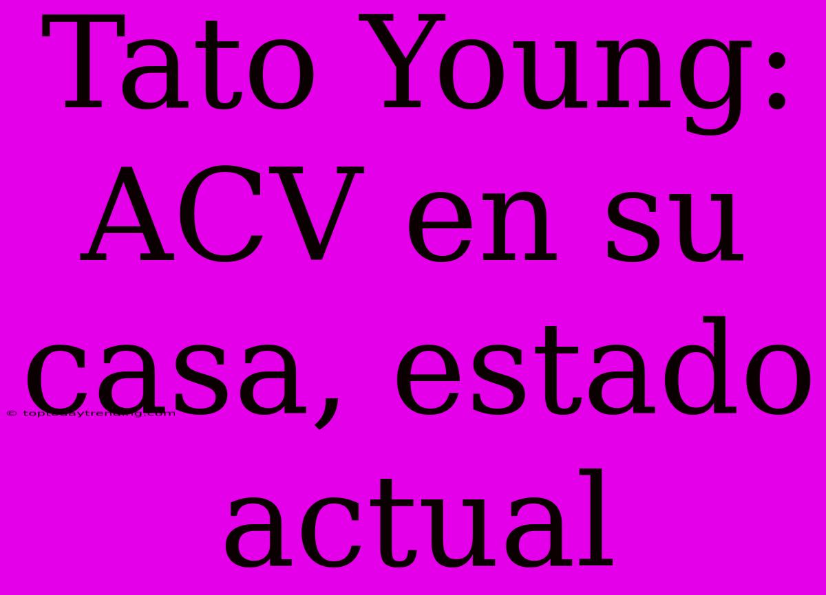 Tato Young: ACV En Su Casa, Estado Actual