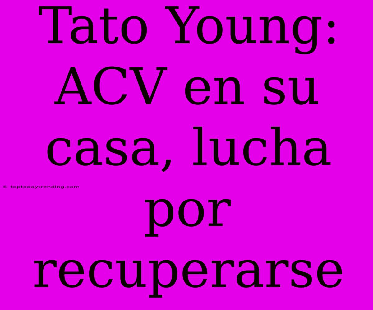 Tato Young: ACV En Su Casa, Lucha Por Recuperarse