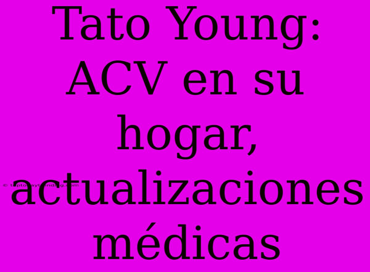 Tato Young: ACV En Su Hogar, Actualizaciones Médicas