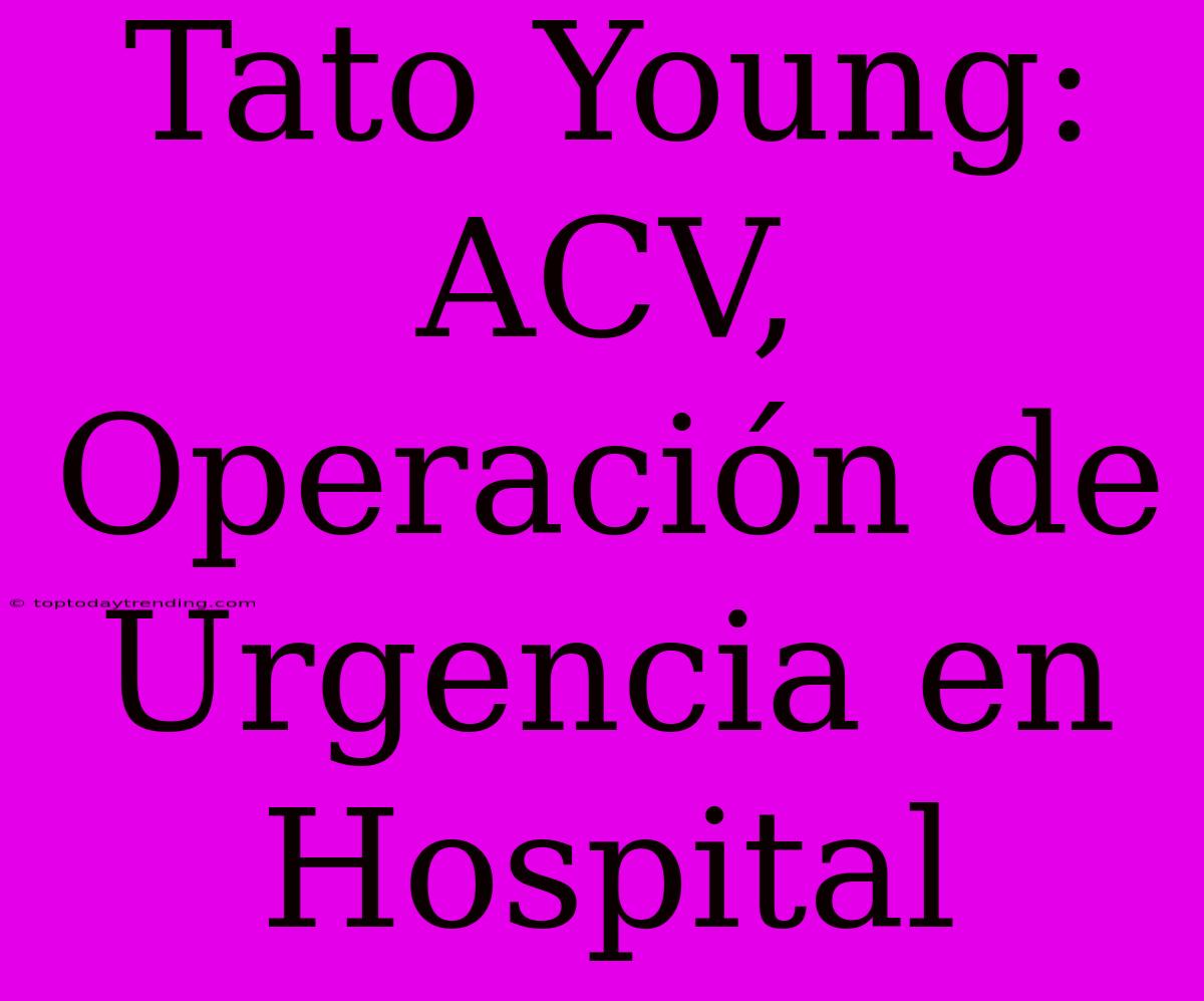 Tato Young: ACV, Operación De Urgencia En Hospital