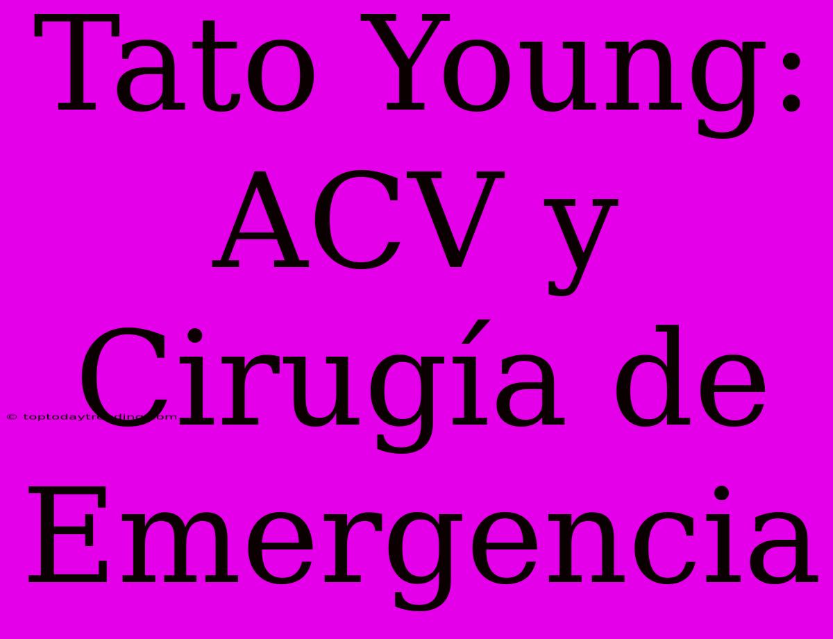 Tato Young: ACV Y Cirugía De Emergencia