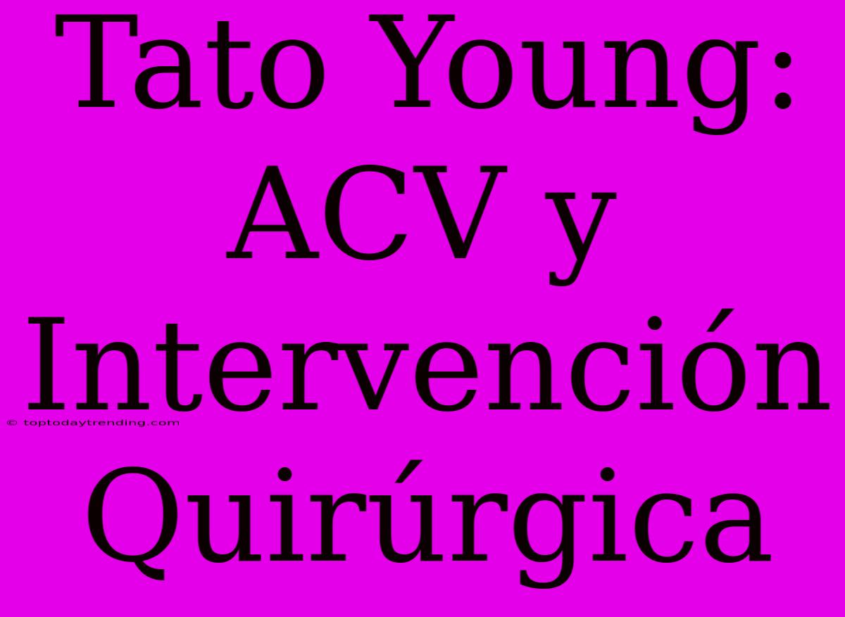 Tato Young: ACV Y Intervención Quirúrgica