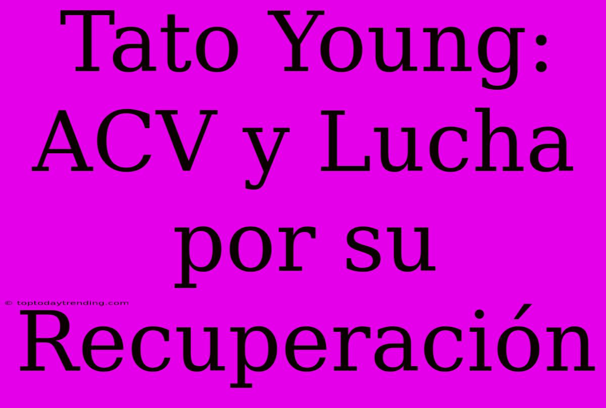 Tato Young: ACV Y Lucha Por Su Recuperación