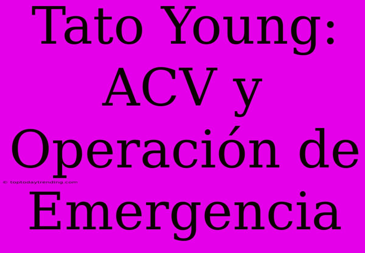 Tato Young: ACV Y Operación De Emergencia