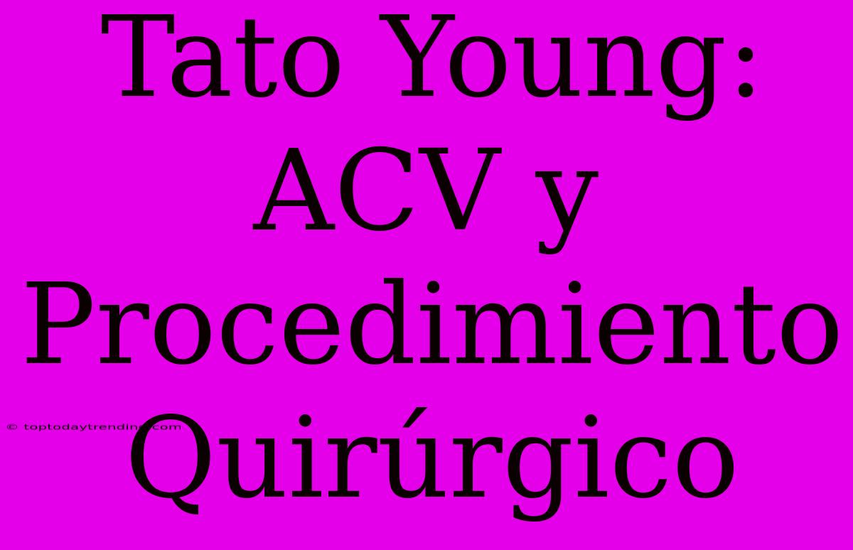 Tato Young: ACV Y Procedimiento Quirúrgico