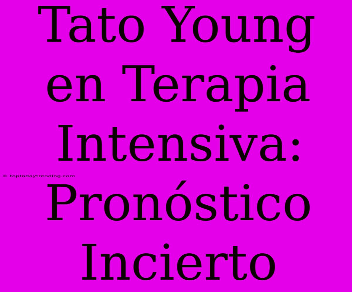 Tato Young En Terapia Intensiva: Pronóstico Incierto