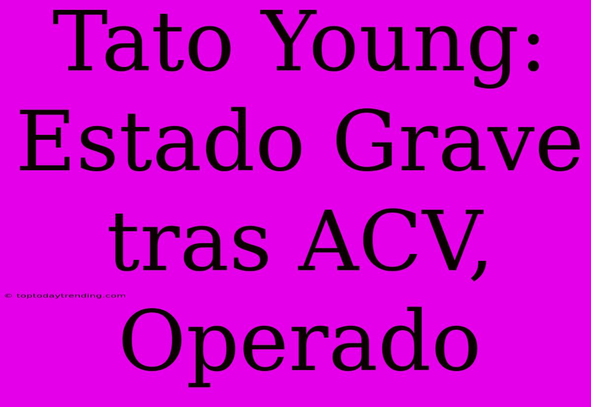 Tato Young: Estado Grave Tras ACV, Operado