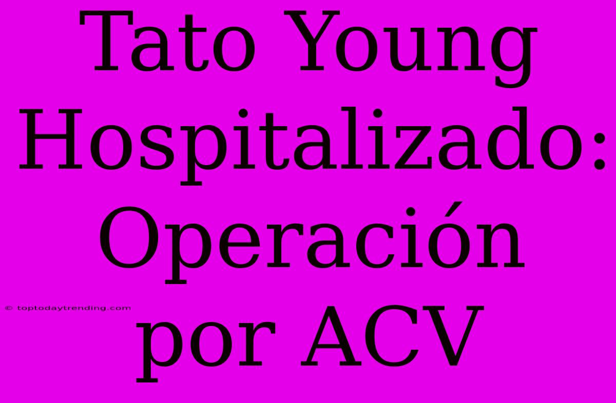 Tato Young Hospitalizado: Operación Por ACV