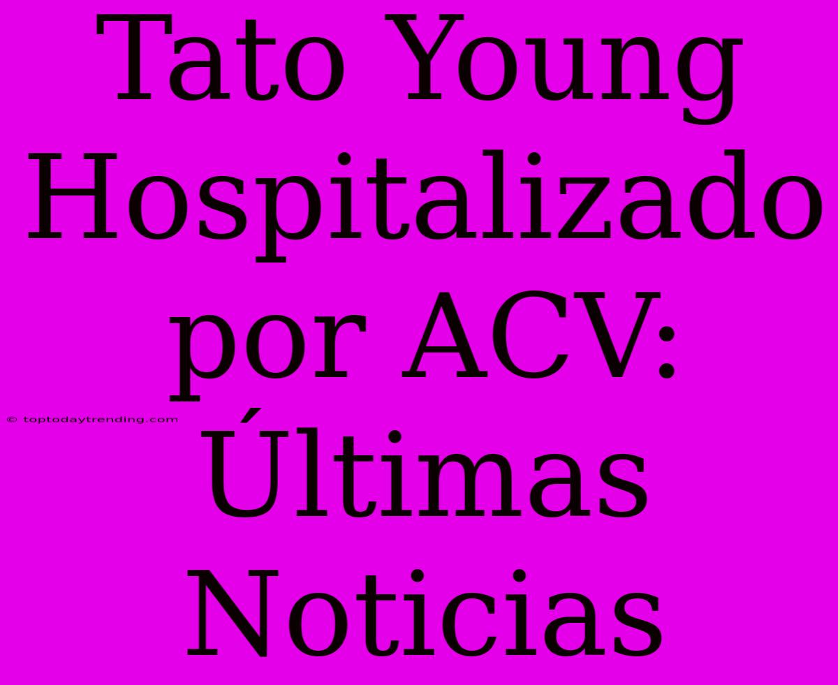 Tato Young Hospitalizado Por ACV: Últimas Noticias