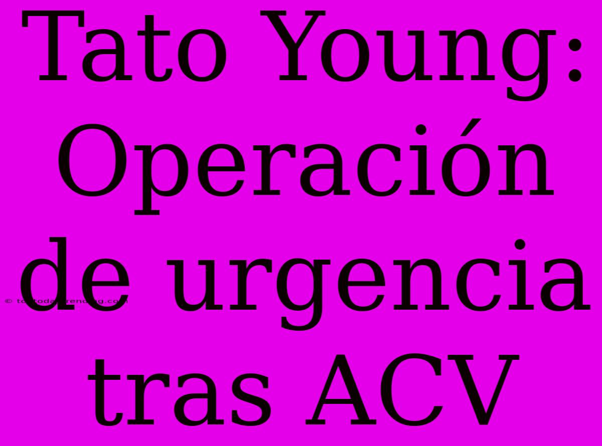 Tato Young: Operación De Urgencia Tras ACV