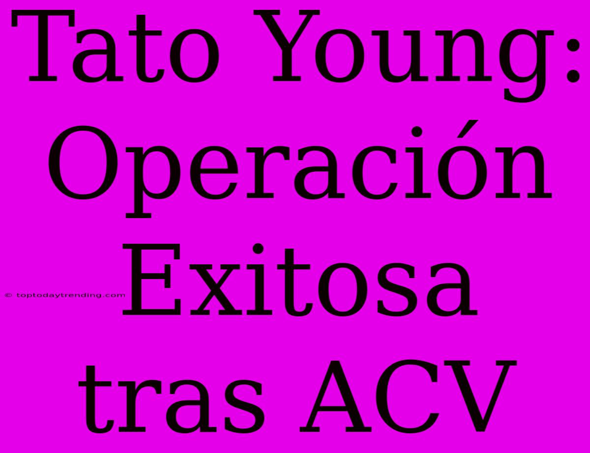 Tato Young: Operación Exitosa Tras ACV