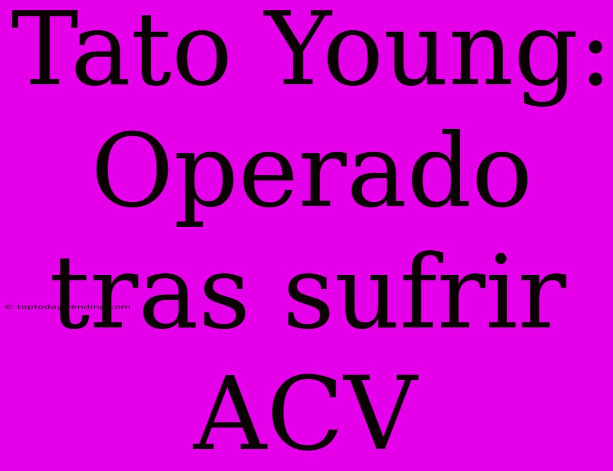 Tato Young: Operado Tras Sufrir ACV