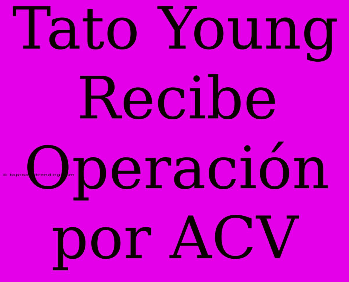 Tato Young Recibe Operación Por ACV