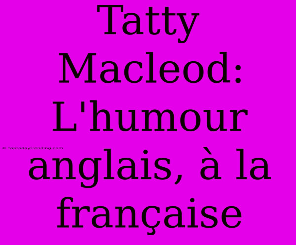 Tatty Macleod: L'humour Anglais, À La Française