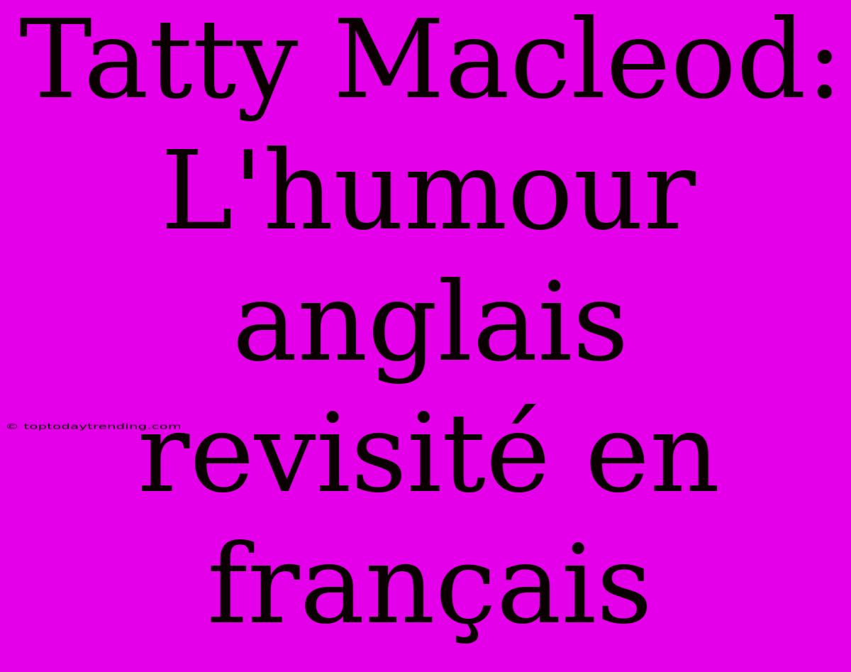 Tatty Macleod: L'humour Anglais Revisité En Français