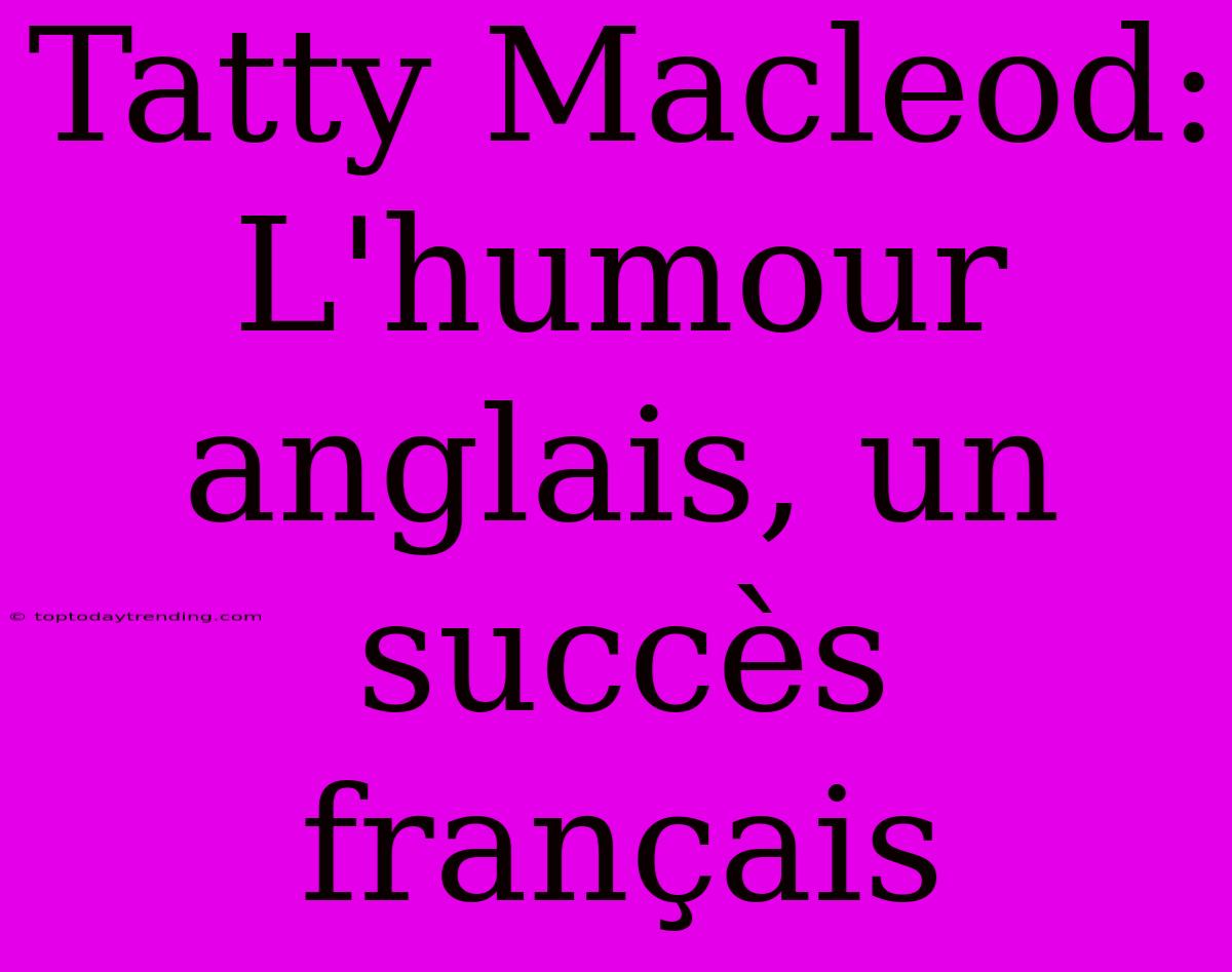 Tatty Macleod: L'humour Anglais, Un Succès Français