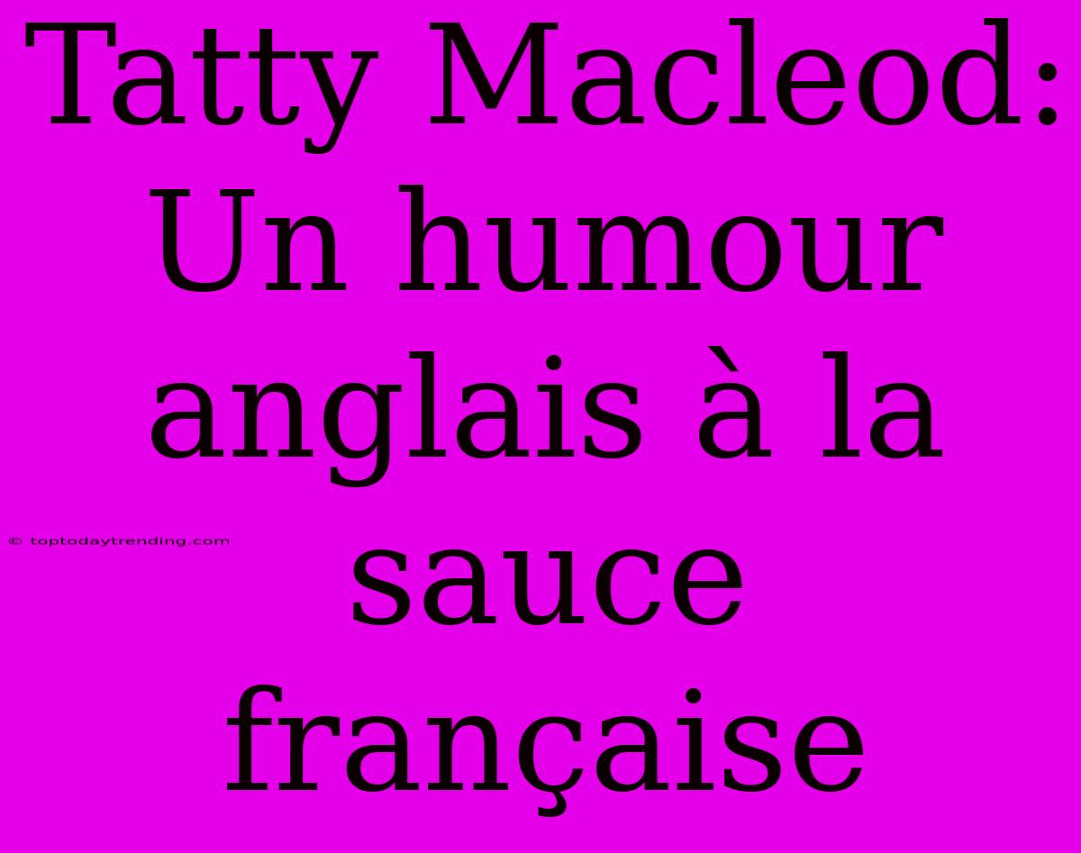 Tatty Macleod: Un Humour Anglais À La Sauce Française