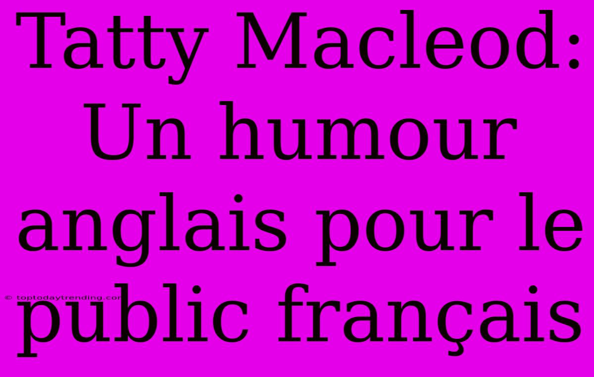 Tatty Macleod: Un Humour Anglais Pour Le Public Français