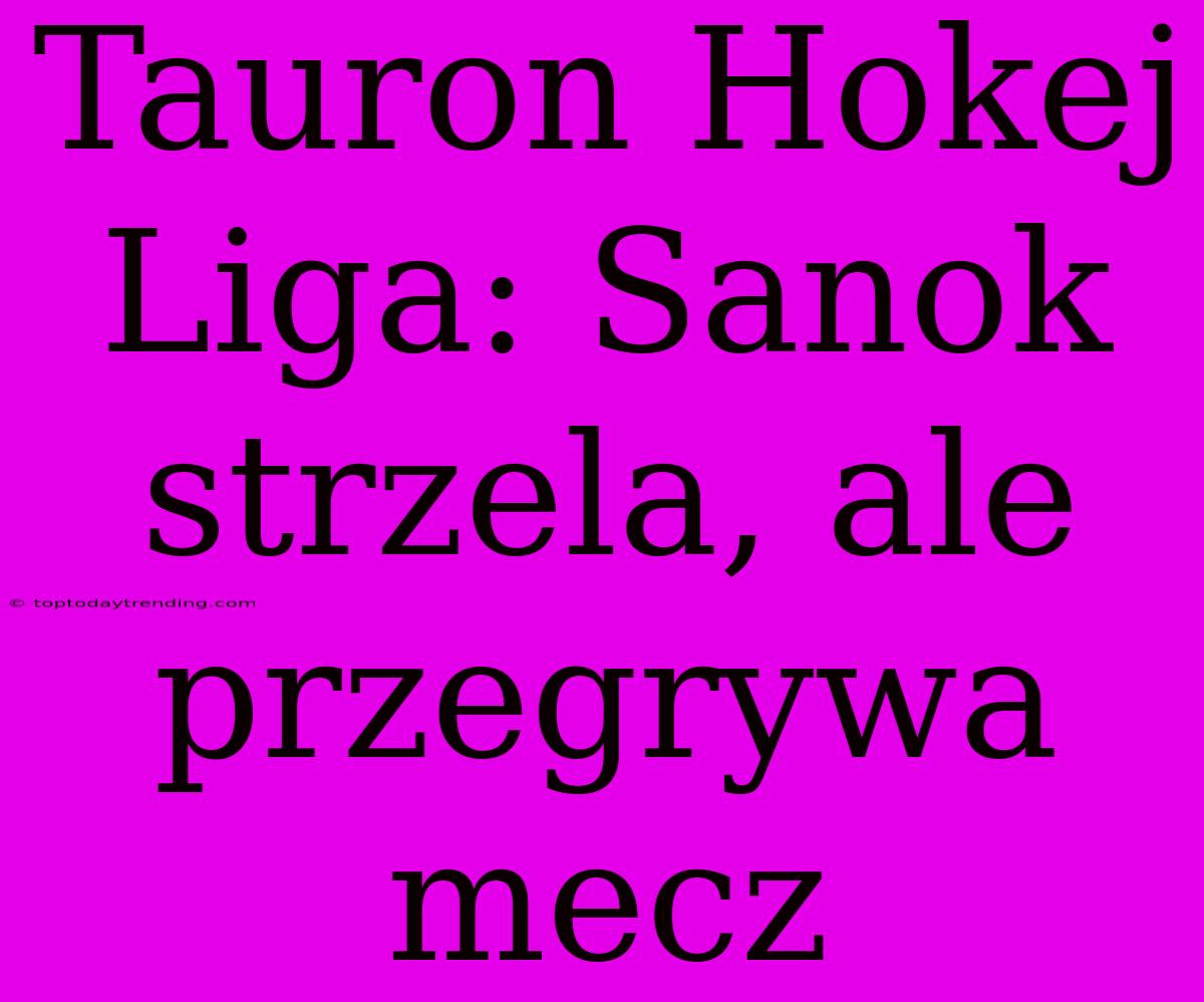 Tauron Hokej Liga: Sanok Strzela, Ale Przegrywa Mecz