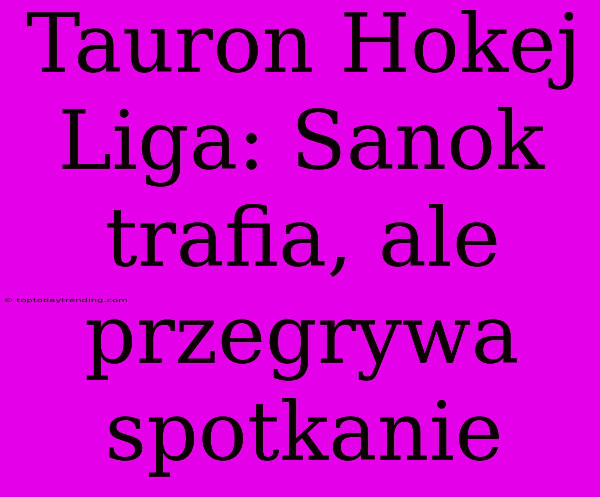 Tauron Hokej Liga: Sanok Trafia, Ale Przegrywa Spotkanie