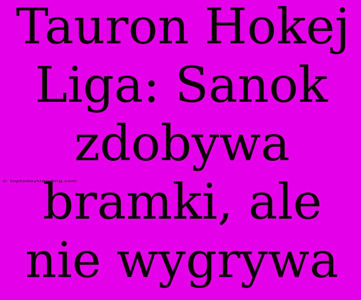 Tauron Hokej Liga: Sanok Zdobywa Bramki, Ale Nie Wygrywa