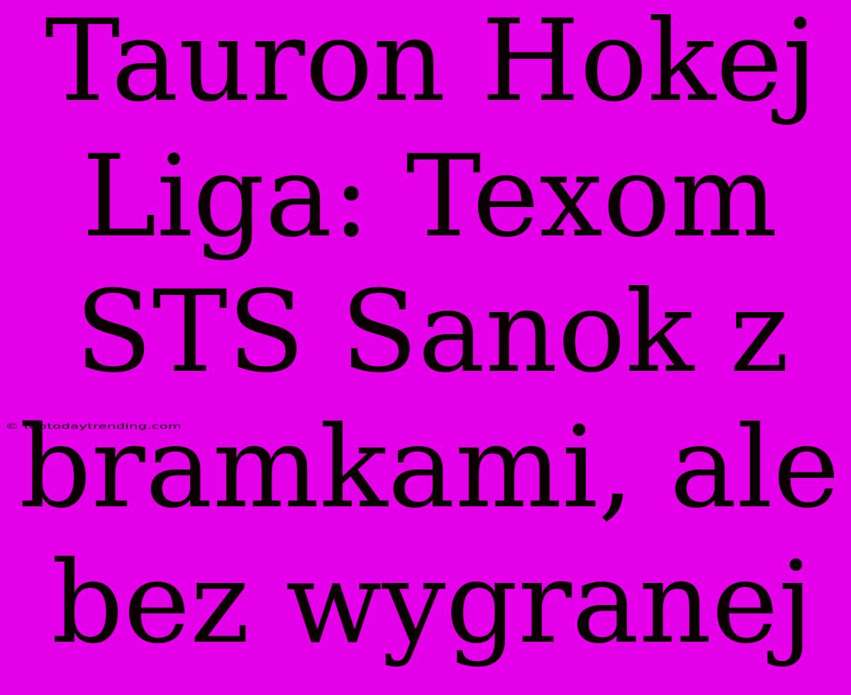 Tauron Hokej Liga: Texom STS Sanok Z Bramkami, Ale Bez Wygranej