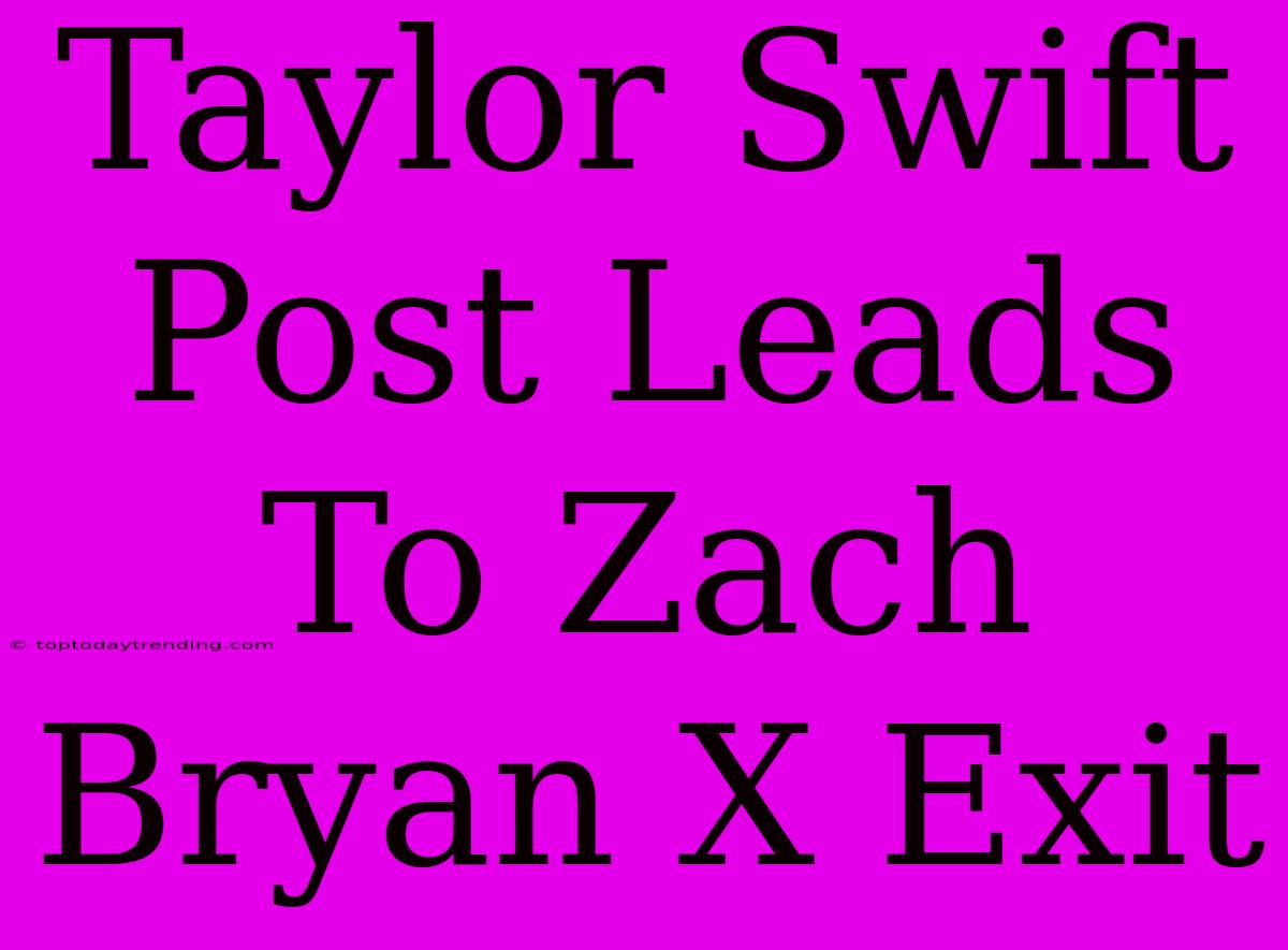 Taylor Swift Post Leads To Zach Bryan X Exit