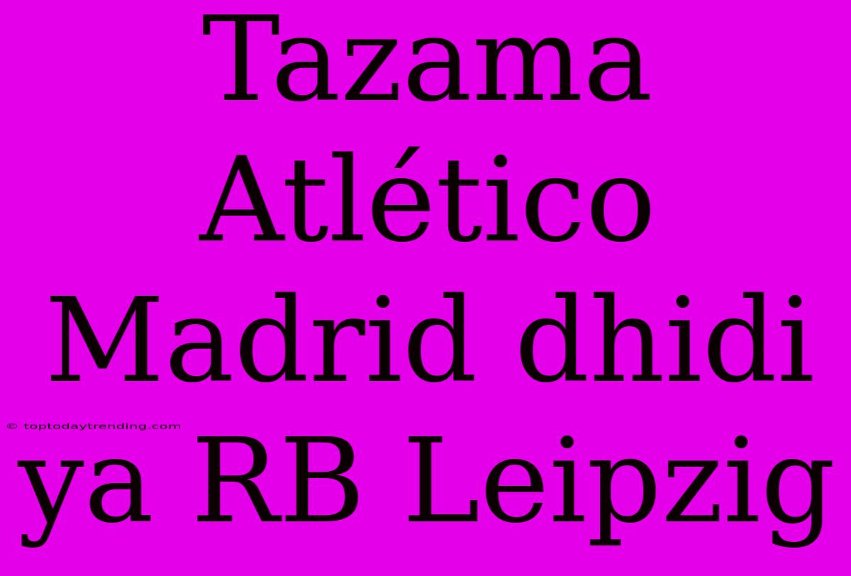 Tazama Atlético Madrid Dhidi Ya RB Leipzig