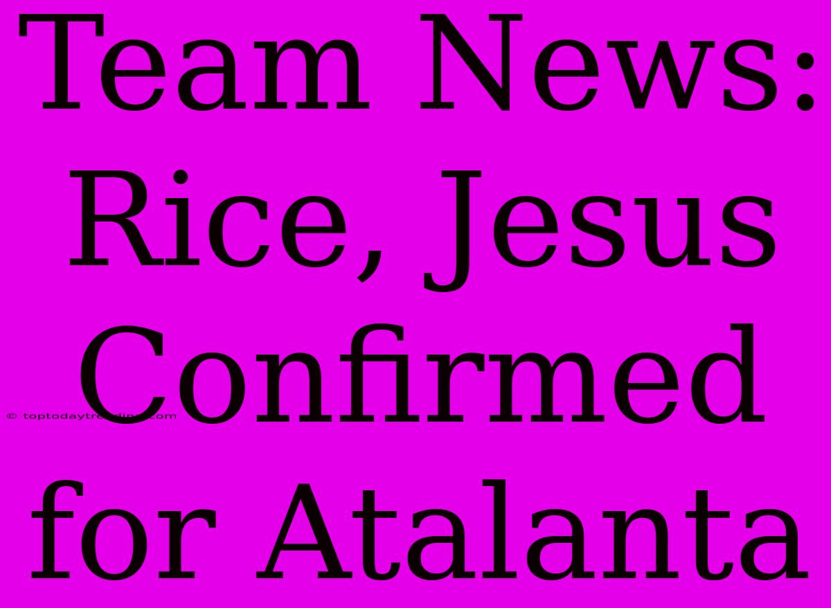 Team News: Rice, Jesus Confirmed For Atalanta