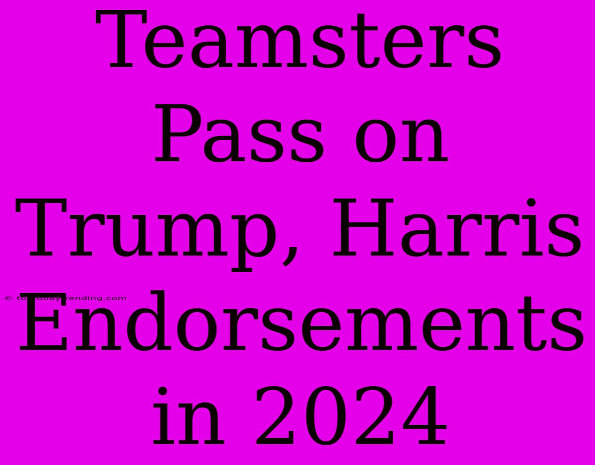 Teamsters Pass On Trump, Harris Endorsements In 2024