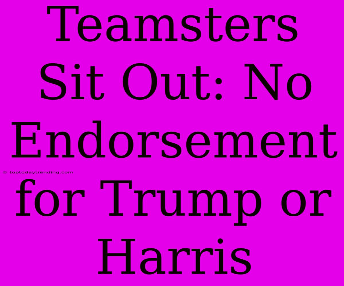 Teamsters Sit Out: No Endorsement For Trump Or Harris