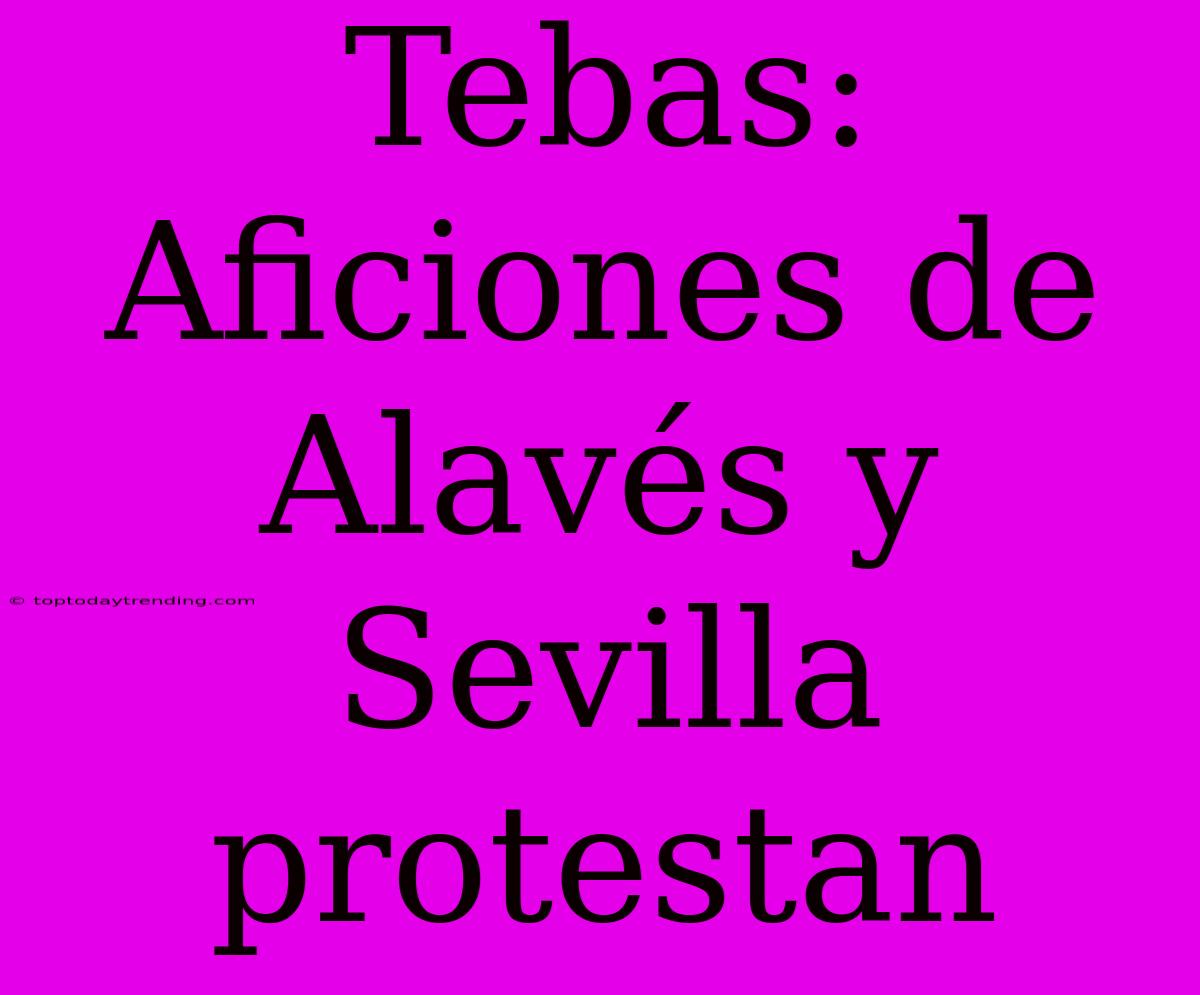 Tebas: Aficiones De Alavés Y Sevilla Protestan