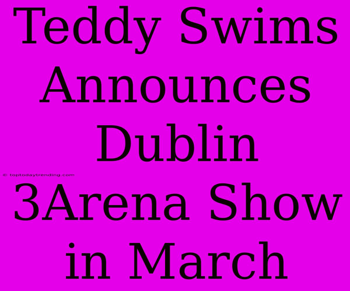 Teddy Swims Announces Dublin 3Arena Show In March