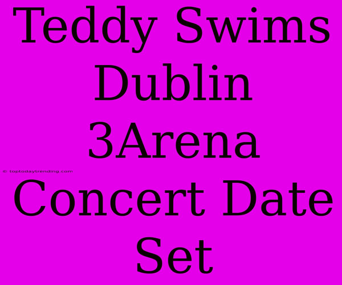 Teddy Swims Dublin 3Arena Concert Date Set