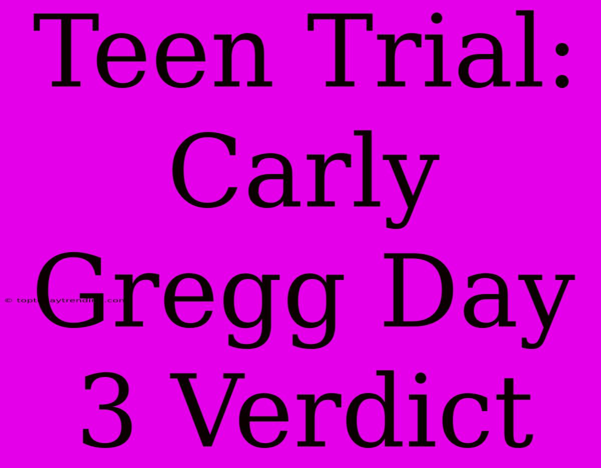 Teen Trial: Carly Gregg Day 3 Verdict