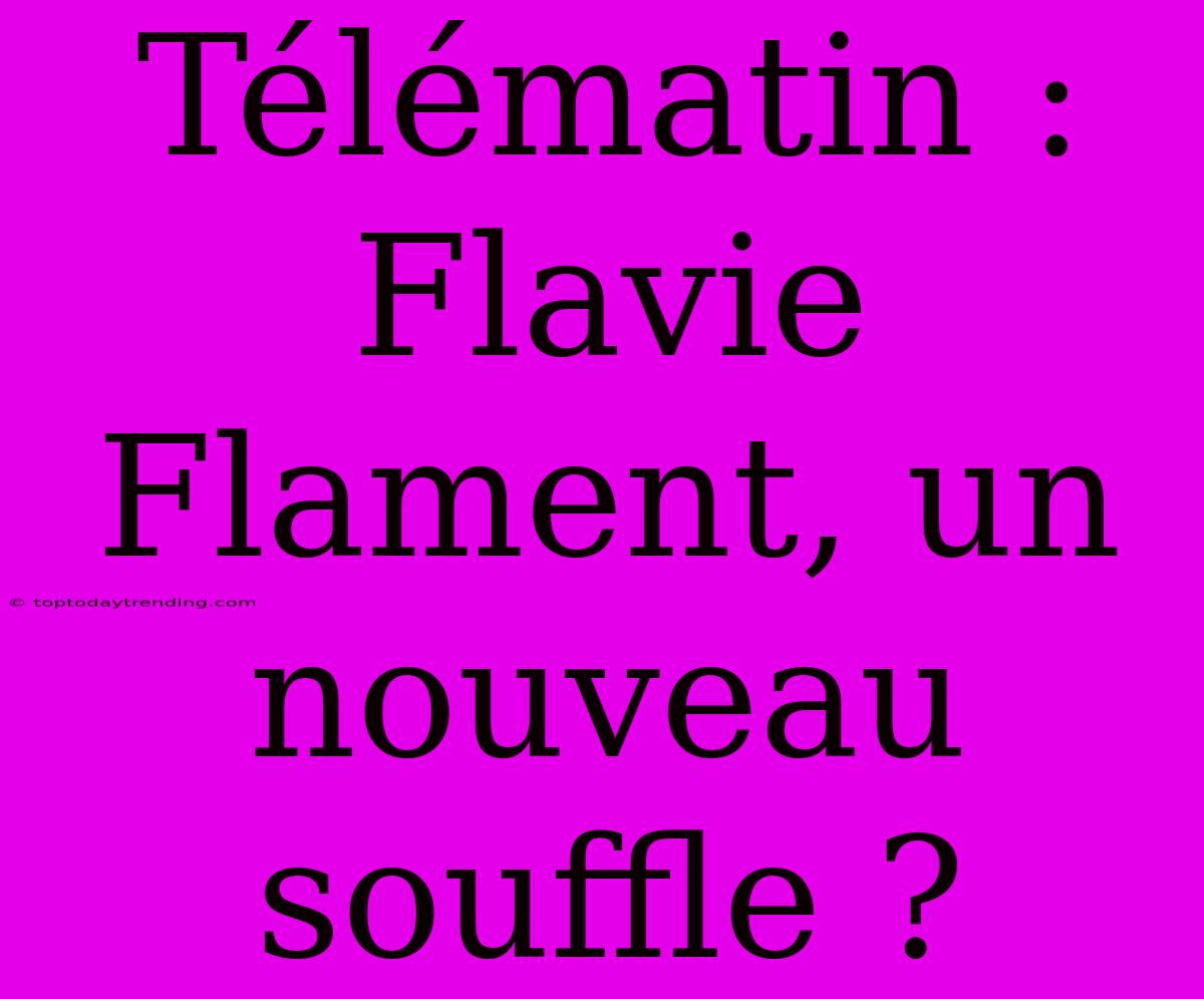 Télématin : Flavie Flament, Un Nouveau Souffle ?