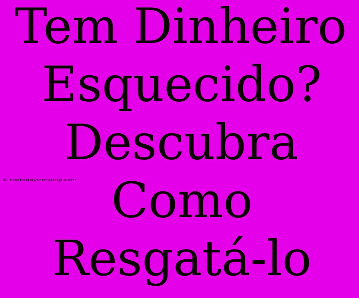 Tem Dinheiro Esquecido? Descubra Como Resgatá-lo