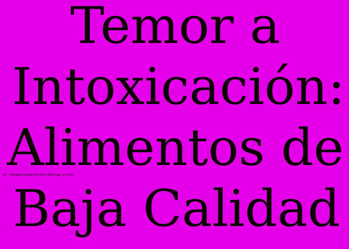 Temor A Intoxicación: Alimentos De Baja Calidad