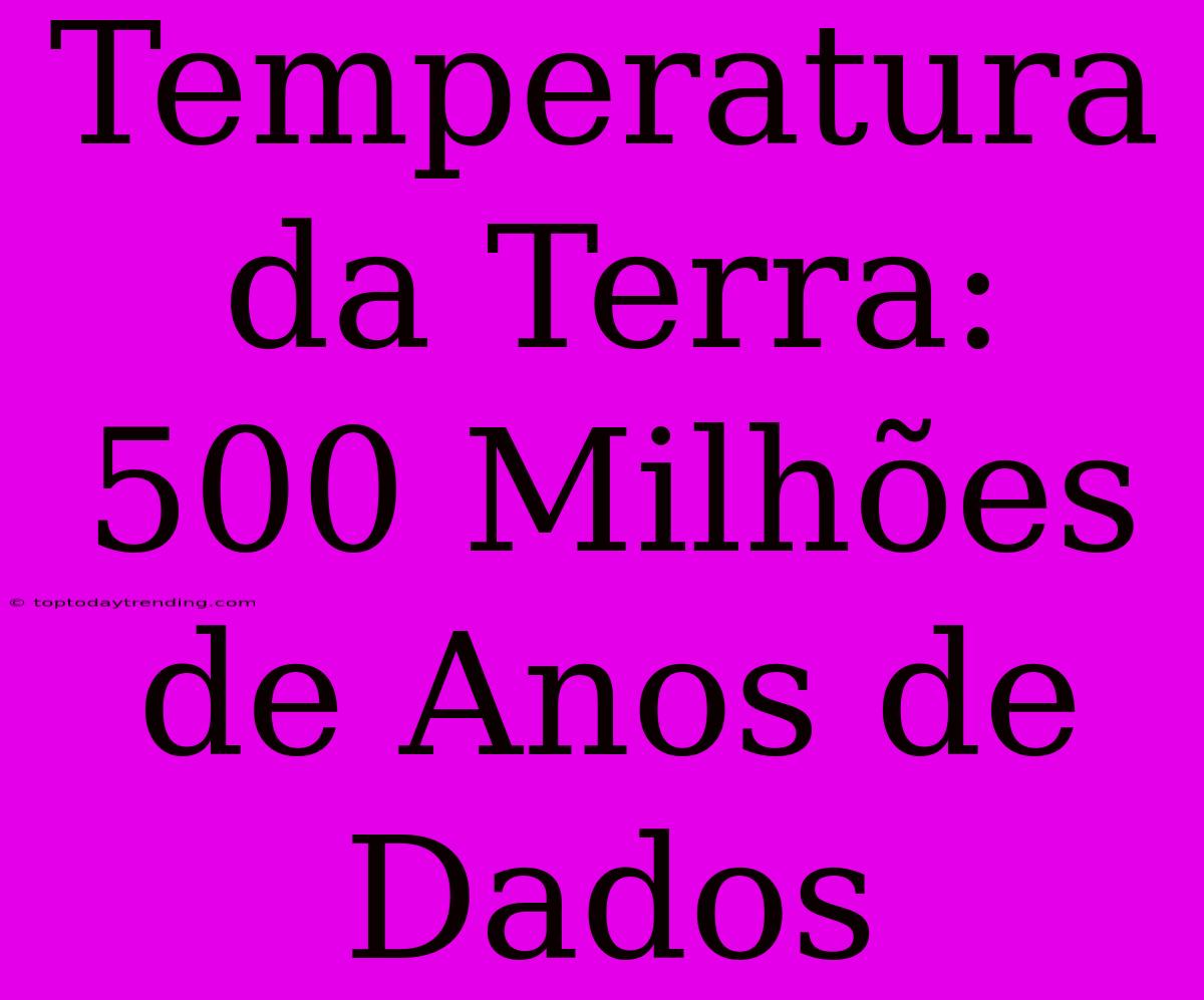 Temperatura Da Terra: 500 Milhões De Anos De Dados