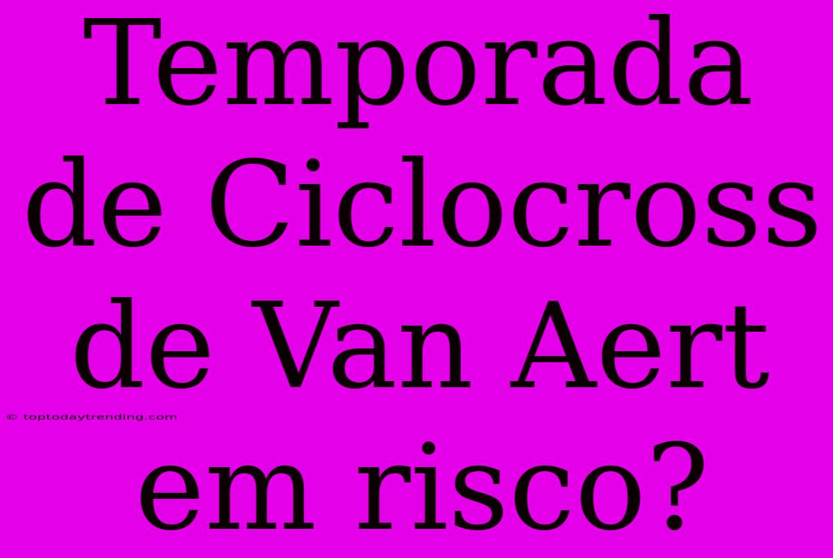 Temporada De Ciclocross De Van Aert Em Risco?