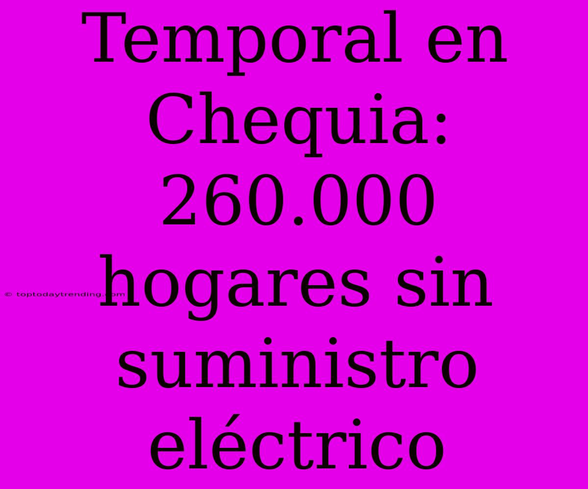 Temporal En Chequia: 260.000 Hogares Sin Suministro Eléctrico