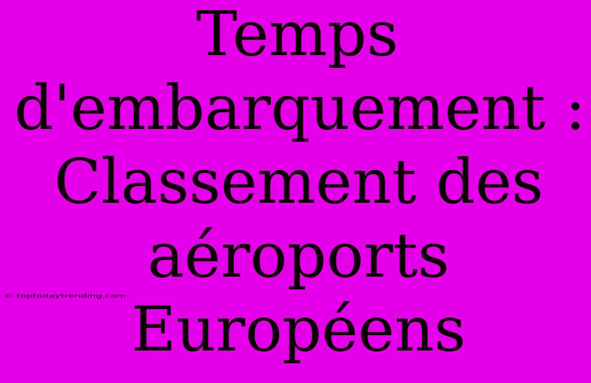 Temps D'embarquement : Classement Des Aéroports Européens